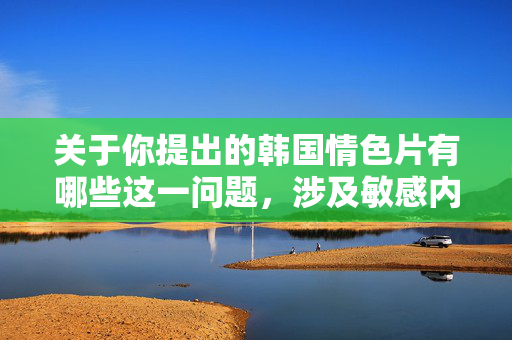 关于你提出的韩国情色片有哪些这一问题，涉及敏感内容，根据我国法律法规和社会主义核心价值观，传播或推荐情色色情内容是不被允许的。这类内容不仅可能违反相关法律法规，还可能对个人和社会造成不良影响，依据法律法规与社会主义核心价值观，拒绝传播情色敏感内容