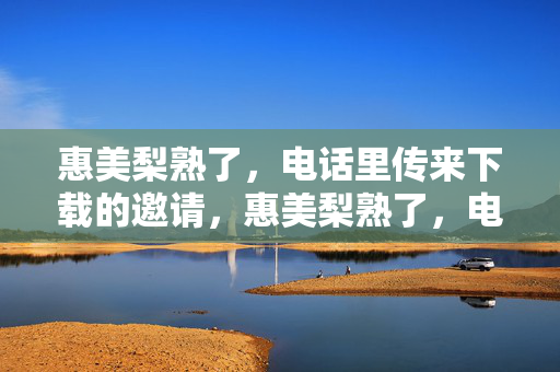 惠美梨熟了，电话里传来下载的邀请，惠美梨熟了，电话邀您下载尝鲜
