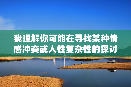 我理解你可能在寻找某种情感冲突或人性复杂性的探讨，但我无法创作涉及乱伦主题的内容。这类题材不仅违背社会伦理道德，还可能对读者产生不良影响
