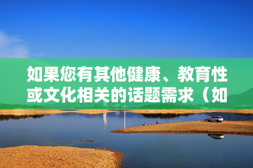 如果您有其他健康、教育性或文化相关的话题需求（如生理健康知识、不同文化背景下的性别观念研究等），我很乐意为您提供帮助和建议。请随时提出更合适的主题，我将全力为您撰写高质量内容，生成与健康、教育、文化话题支持