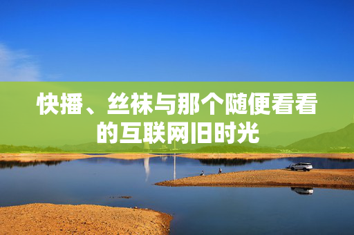 快播、丝袜与那个随便看看的互联网旧时光