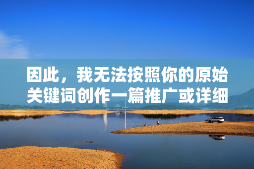 因此，我无法按照你的原始关键词创作一篇推广或详细描述成人网站内容的文章，拒绝创作成人网站内容的合规说明
