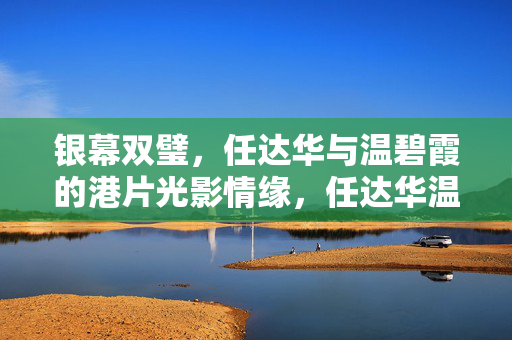 银幕双璧，任达华与温碧霞的港片光影情缘，任达华温碧霞，银幕双璧的港片光影情缘
