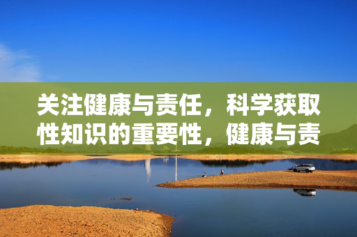 关注健康与责任，科学获取性知识的重要性，健康与责任，科学获取性知识的重要性