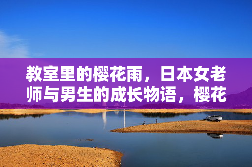 教室里的樱花雨，日本女老师与男生的成长物语，樱花雨里的师生成长物语