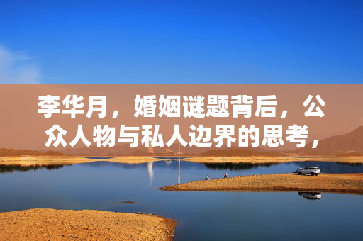 李华月，婚姻谜题背后，公众人物与私人边界的思考，李华月婚姻谜题，公众人物私人边界的思考