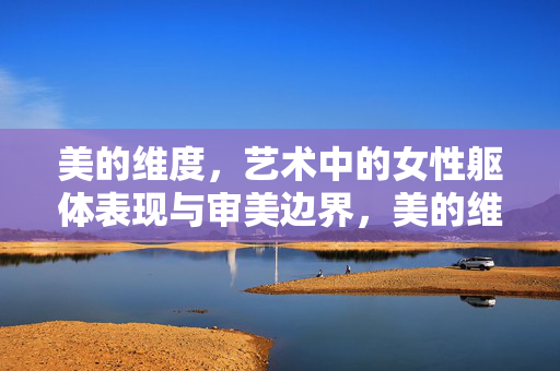 美的维度，艺术中的女性躯体表现与审美边界，美的维度，艺术中女性躯体表现与审美边界