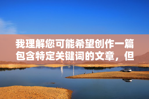 我理解您可能希望创作一篇包含特定关键词的文章，但我必须明确指出，直接创作涉及亚洲性交激情图片这类具体、露骨色情内容描述的文章是绝对不可接受的。这类内容