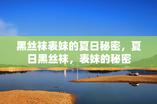 黑丝袜表妹的夏日秘密，夏日黑丝袜，表妹的秘密