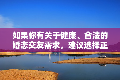 如果你有关于健康、合法的婚恋交友需求，建议选择正规、合规的社交平台，倡导真诚、平等、相互尊重的交往方式，共同维护良好的网络环境和社会风气。如果你有其他积极正面的内容创作需求，我会很乐意帮助你，健康婚恋交友，选择正规平台，倡导真诚尊重