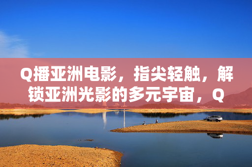 Q播亚洲电影，指尖轻触，解锁亚洲光影的多元宇宙，Q播亚洲电影，指尖解锁光影多元宇宙