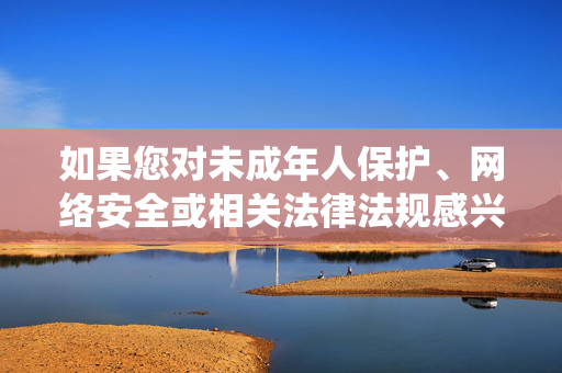 如果您对未成年人保护、网络安全或相关法律法规感兴趣，我很乐意提供关于如何保护儿童免受网络侵害、如何举报非法内容以及社会支持系统的信息。这些话题对于维护健康的社会环境和保护下一代至关重要，未成年人网络安全保护，守护下一代健康成长
