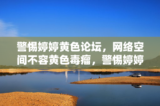 警惕婷婷黄色论坛，网络空间不容黄色毒瘤，警惕婷婷黄色论坛，网络空间不容黄色毒瘤