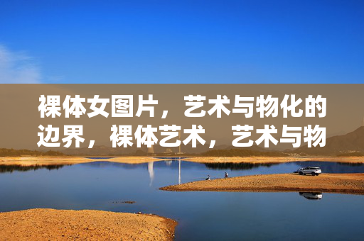 裸体女图片，艺术与物化的边界，裸体艺术，艺术与物化的边界