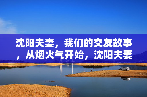 沈阳夫妻，我们的交友故事，从烟火气开始，沈阳夫妻，烟火气里的交友故事