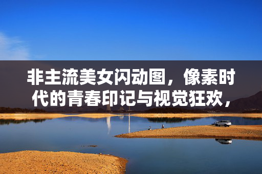 非主流美女闪动图，像素时代的青春印记与视觉狂欢，非主流闪动图，像素时代的青春视觉狂欢