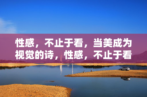 性感，不止于看，当美成为视觉的诗，性感，不止于看的视觉诗