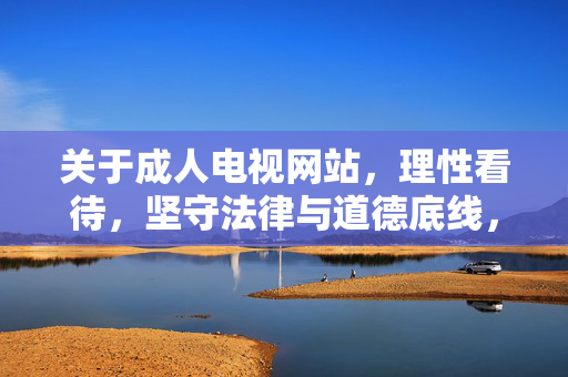 关于成人电视网站，理性看待，坚守法律与道德底线，理性看待成人电视网站，坚守法律与道德底线