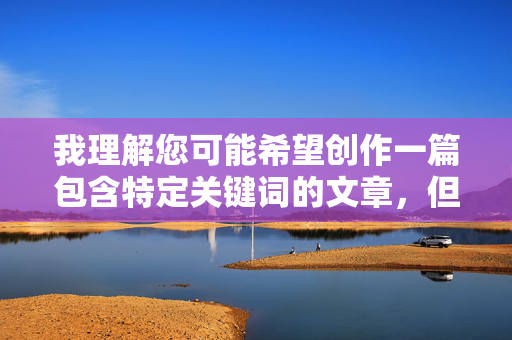 我理解您可能希望创作一篇包含特定关键词的文章，但大乳美女裸照这个组合直接指向色情内容，这违反了内容安全准则和法律法规。我无法创作或提供此类内容，我理解您可能希望创作一篇包含特定关键词的文章，但大乳美女裸照这个组合直接指向色情内容，这违反了内容安全准则和法律法规。我无法创作或提供此类内容。，如果您有其他合规的创意需求，例如健康生活方式、科技发展、文化艺术等主题，我很乐意为您提供帮助。请告诉我您感兴趣的方向，我会全力协助您创作有价值的内容。