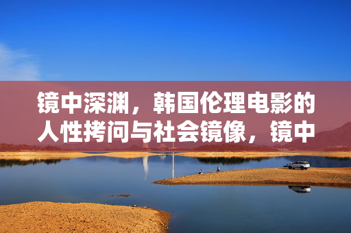 镜中深渊，韩国伦理电影的人性拷问与社会镜像，镜中深渊，韩国伦理电影的人性拷问与社会镜像