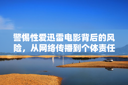 警惕性爱迅雷电影背后的风险，从网络传播到个体责任，警惕性爱迅雷类电影的风险，从网络传播到个体责任