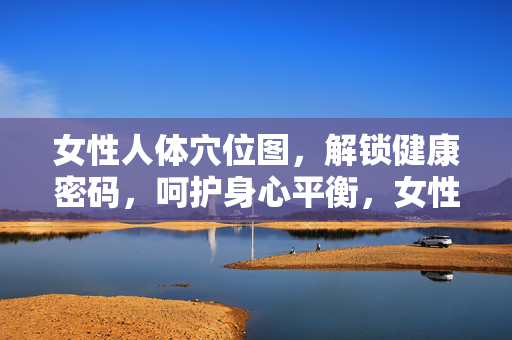 女性人体穴位图，解锁健康密码，呵护身心平衡，女性穴位图，解锁健康密码，呵护身心平衡