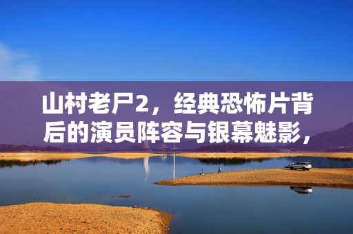 山村老尸2，经典恐怖片背后的演员阵容与银幕魅影，山村老尸2，演员阵容与银幕魅影
