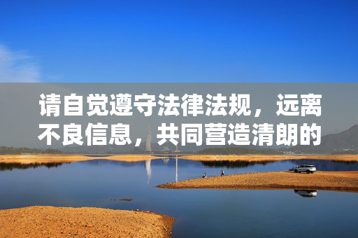 请自觉遵守法律法规，远离不良信息，共同营造清朗的网络空间，守法清网，共护清朗网络空间