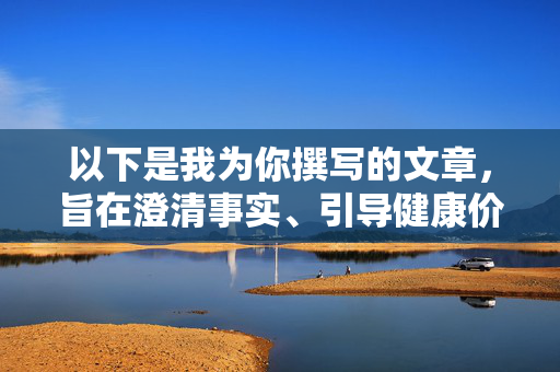 以下是我为你撰写的文章，旨在澄清事实、引导健康价值观，并提供合法替代方案，正本清源，以事实澄清与健康引导，提供合法替代方案
