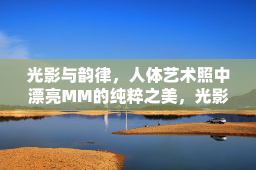 光影与韵律，人体艺术照中漂亮MM的纯粹之美，光影韵律，纯粹之美的人体艺术