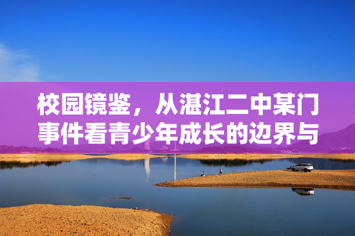 校园镜鉴，从湛江二中某门事件看青少年成长的边界与守护，湛江二中某门事件镜鉴，青少年成长的边界与守护
