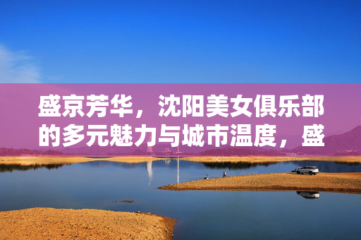 盛京芳华，沈阳美女俱乐部的多元魅力与城市温度，盛京芳华，沈阳美女俱乐部的多元魅力与城市温度