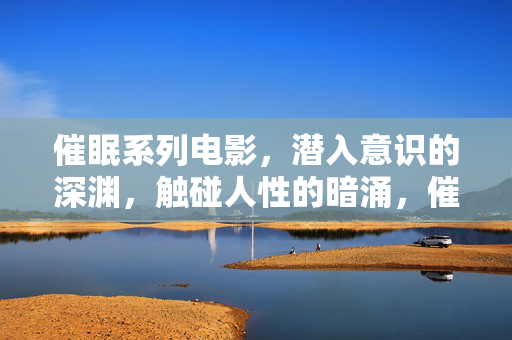 催眠系列电影，潜入意识的深渊，触碰人性的暗涌，催眠系列，潜入深渊，触碰人性暗涌