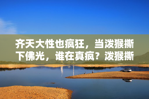 齐天大性也疯狂，当泼猴撕下佛光，谁在真疯？泼猴撕佛光，谁在真疯？