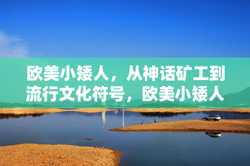 欧美小矮人，从神话矿工到流行文化符号，欧美小矮人，从神话矿工到流行文化符号