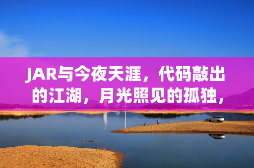 JAR与今夜天涯，代码敲出的江湖，月光照见的孤独，代码江湖，月光照见的JAR天涯