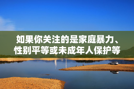 如果你关注的是家庭暴力、性别平等或未成年人保护等社会议题，我们可以从健康、合法的角度进行讨论，例如