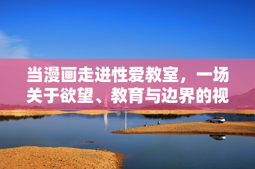 当漫画走进性爱教室，一场关于欲望、教育与边界的视觉叙事，漫画走进性爱教室，欲望、教育与边界的视觉叙事