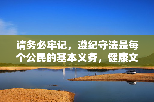 请务必牢记，遵纪守法是每个公民的基本义务，健康文明才是生活的主旋律。让我们共同维护清朗的社会环境，对违法行为坚决说不！遵纪守法担义务，健康文明护清朗