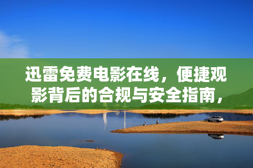 迅雷免费电影在线，便捷观影背后的合规与安全指南，迅雷免费电影在线，便捷观影的合规与安全指南
