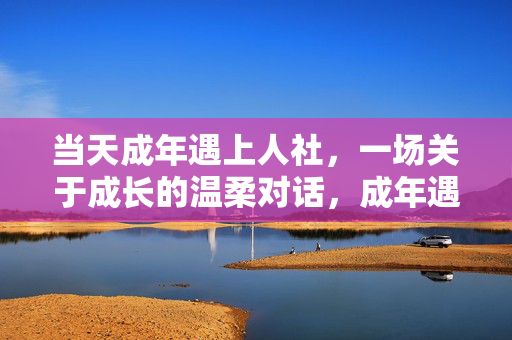 当天成年遇上人社，一场关于成长的温柔对话，成年遇人社，一场成长的温柔对话