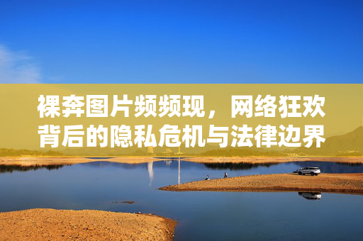 裸奔图片频频现，网络狂欢背后的隐私危机与法律边界，裸奔图片频现，网络狂欢下的隐私危机与法律边界
