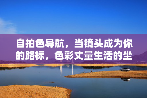自拍色导航，当镜头成为你的路标，色彩丈量生活的坐标，色彩导航，镜头丈量生活坐标