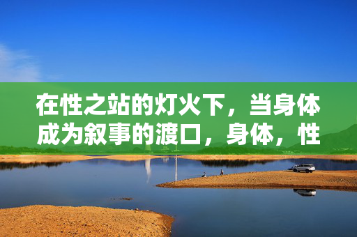 在性之站的灯火下，当身体成为叙事的渡口，身体，性之站灯下的叙事渡口