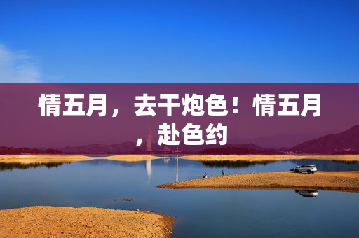情五月，去干炮色！情五月，赴色约