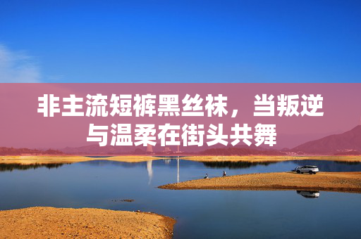 非主流短裤黑丝袜，当叛逆与温柔在街头共舞
