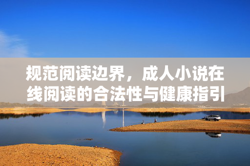 规范阅读边界，成人小说在线阅读的合法性与健康指引