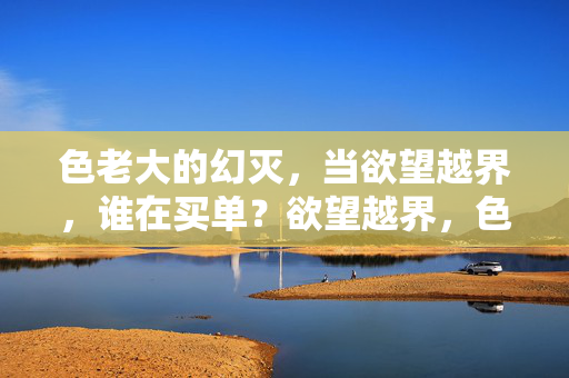 色老大的幻灭，当欲望越界，谁在买单？欲望越界，色老大幻灭谁买单？