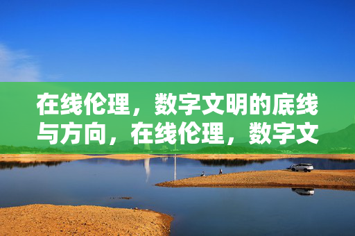在线伦理，数字文明的底线与方向，在线伦理，数字文明的底线与方向