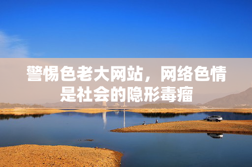 警惕色老大网站，网络色情是社会的隐形毒瘤